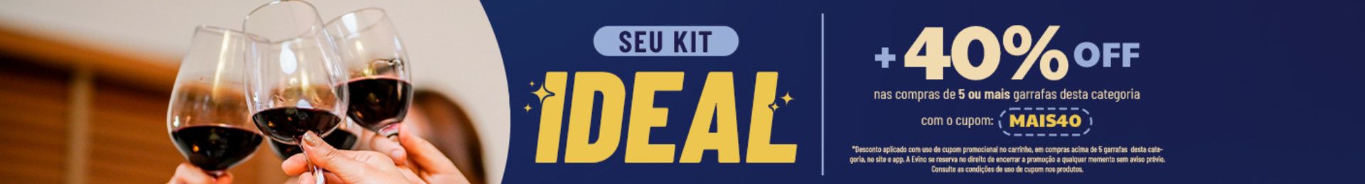 +40% OFF nas compras de 5 ou mais garrafas desta categoria com o cupom MAIS40 | *Desconto aplicado com uso de cupom promocional no carrinho, em compras acima de 5 garrafas desta categoria, no site e app. A Evino se reserva no direito de encerrar a promoção a qualquer momento sem aviso prévio. Consulte as condições de uso de cupom nos produtos.