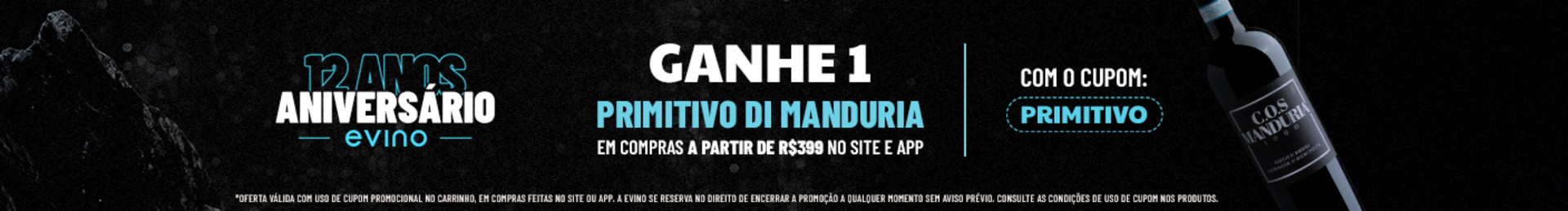 Ganhe 1 Primitivo di Manduria em compras a partir de R$399 no site e app com o cupom PRIMITIVO | *Oferta válida com uso de cupom promocional no carrinho, em compras feitas no site ou app. A Evino se reserva no direito de encerrar a promoção a qualquer momento sem aviso prévio. Consulte as condições de uso de cupom nos produtos.