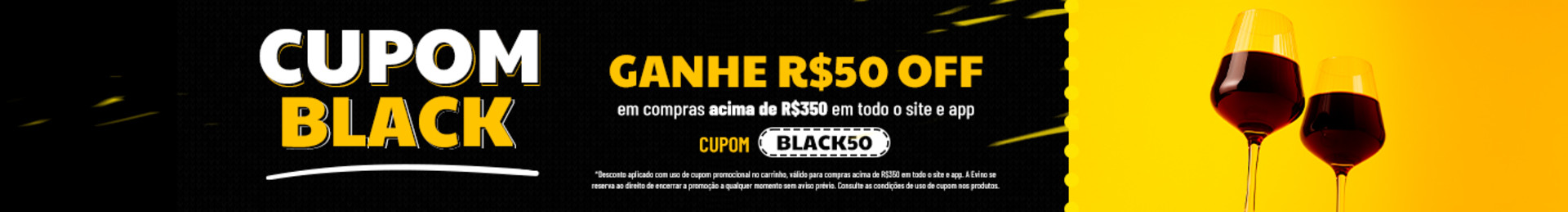 GANHE R$50 OFF em compras acima de R$350 em todo o site e app| Cupom: BLACK50

*Desconto aplicado com uso de cupom promocional no carrinho, válido para compras acima de R$350 em todo o site e app. A Evino se reserva ao direito de encerrar a promoção a qualquer momento sem aviso prévio. Consulte as condições de uso de cupom nos produtos.