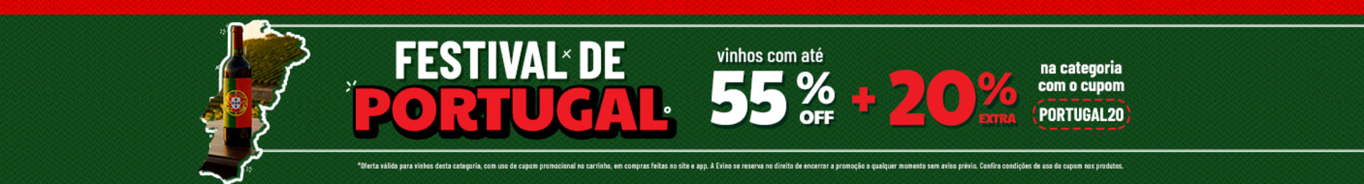 Vinhos com até 55% OFF + 20% OFF EXTRA na categoria com o cupom PORTUGAL20
*Oferta válida para vinhos desta categoria, com uso de cupom promocional no carrinho, em compras feitas no site e app. A Evino se reserva no direito de encerrar a promoção a qualquer momento sem aviso prévio. Confira condições de uso do cupom nos produtos.