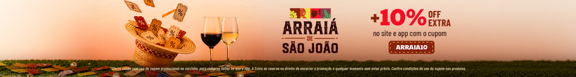 Ofertas de tirar o chapéu | +10% OFF EXTRA no site e app com o cupom ARRAIA10
*Oferta válida com uso de cupom promocional no carrinho, para compras feitas no site e app. A Evino se reserva no direito de encerrar a promoção a qualquer momento sem aviso prévio. Confira condições de uso do cupom nos produtos.